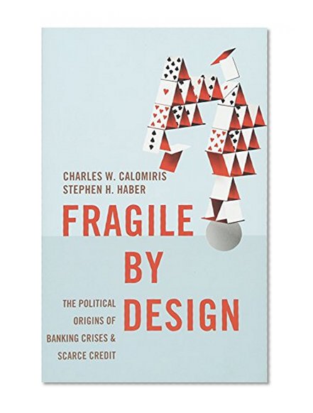 Book Cover Fragile by Design: The Political Origins of Banking Crises and Scarce Credit (The Princeton Economic History of the Western World)
