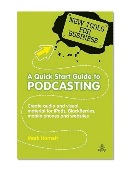 Book Cover A Quick Start Guide to Podcasting: Creating Your Own Audio and Visual Materials for iPods, BlackBerries, Mobile Phones and Websites (New Tools for Business)