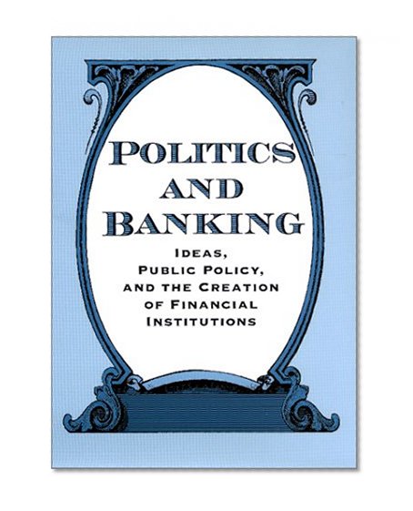 Book Cover Politics and Banking: Ideas, Public Policy, and the Creation of Financial Institutions