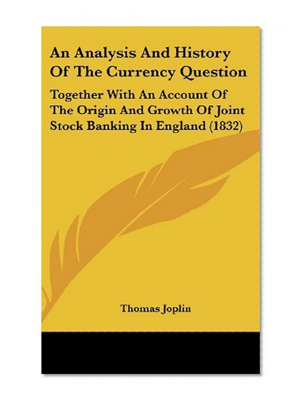 Book Cover An Analysis And History Of The Currency Question: Together With An Account Of The Origin And Growth Of Joint Stock Banking In England (1832)