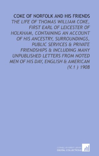 Book Cover Coke of Norfolk and His Friends: The Life of Thomas William Coke, First Earl of Leicester of Holkham, Containing an Account of His Ancestry, ... of His Day, English & American (V.1 ) 1908