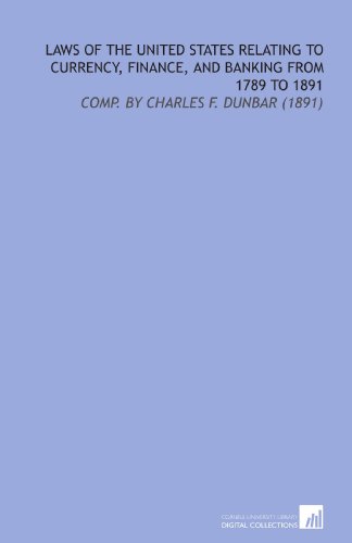 Book Cover Laws of the United States Relating to Currency, Finance, and Banking From 1789 to 1891: Comp. By Charles F. Dunbar (1891)