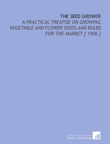Book Cover The Seed Grower: A Practical Treatise on Growing Vegetable and Flower Seeds and Bulbs for the Market [ 1906 ]