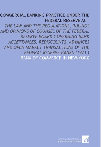 Book Cover Commercial Banking Practice Under the Federal Reserve Act: The Law and the Regulations, Rulings and Opinions of Counsel of the Federal Reserve Board ... of the Federal Reserve Banks (1921 )