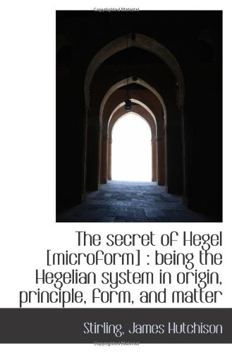Book Cover The secret of Hegel [microform] : being the Hegelian system in origin, principle, form, and matter