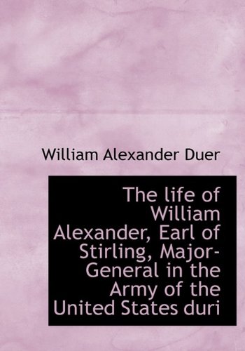 Book Cover The life of William Alexander, Earl of Stirling, Major-General in the Army of the United States duri