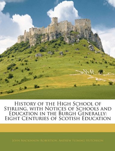 Book Cover History of the High School of Stirling, with Notices of Schools and Education in the Burgh Generally: Eight Centuries of Scotish Education