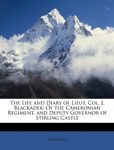 Book Cover The Life and Diary of Lieut. Col. J. Blackader: Of the Cameronian Regiment, and Deputy Governor of Stirling Castle