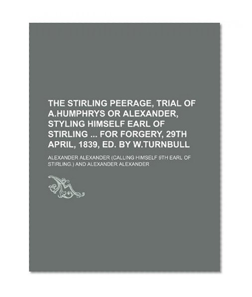Book Cover The Stirling Peerage, Trial of A.humphrys or Alexander, Styling Himself Earl of Stirling for Forgery, 29th April, 1839, Ed. by W.turnbull