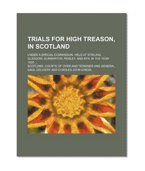 Book Cover Trials for high treason, in Scotland (Volume 3); under a Special Commission, held at Stirling, Glasgow, Dumbarton, Paisley, and Ayr, in the year 1820