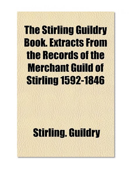 Book Cover The Stirling Guildry Book. Extracts From the Records of the Merchant Guild of Stirling 1592-1846