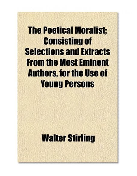 Book Cover The Poetical Moralist; Consisting of Selections and Extracts From the Most Eminent Authors, for the Use of Young Persons