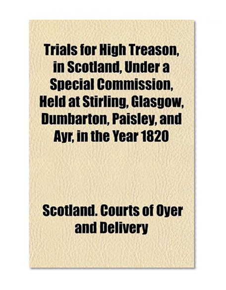 Book Cover Trials for High Treason, in Scotland, Under a Special Commission, Held at Stirling, Glasgow, Dumbarton, Paisley, and Ayr, in the Year 1820