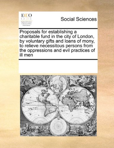Book Cover Proposals for establishing a charitable fund in the city of London, by voluntary gifts and loans of mony, to relieve necessitous persons from the oppressions and evil practices of ill men