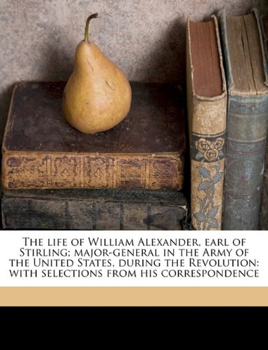 Book Cover The life of William Alexander, earl of Stirling; major-general in the Army of the United States, during the Revolution: with selections from his correspondence