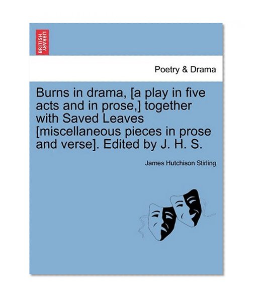 Book Cover Burns in drama, [a play in five acts and in prose,] together with Saved Leaves [miscellaneous pieces in prose and verse]. Edited by J. H. S.