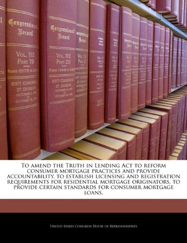 Book Cover To amend the Truth in Lending Act to reform consumer mortgage practices and provide accountability, to establish licensing and registration ... standards for consumer mortgage loans.
