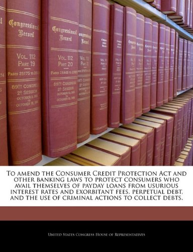 Book Cover To amend the Consumer Credit Protection Act and other banking laws to protect consumers who avail themselves of payday loans from usurious interest ... the use of criminal actions to collect debts.