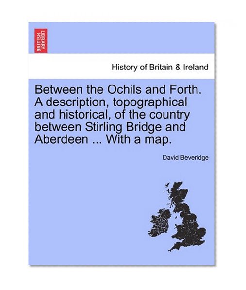 Book Cover Between the Ochils and Forth. A description, topographical and historical, of the country between Stirling Bridge and Aberdeen ... With a map.