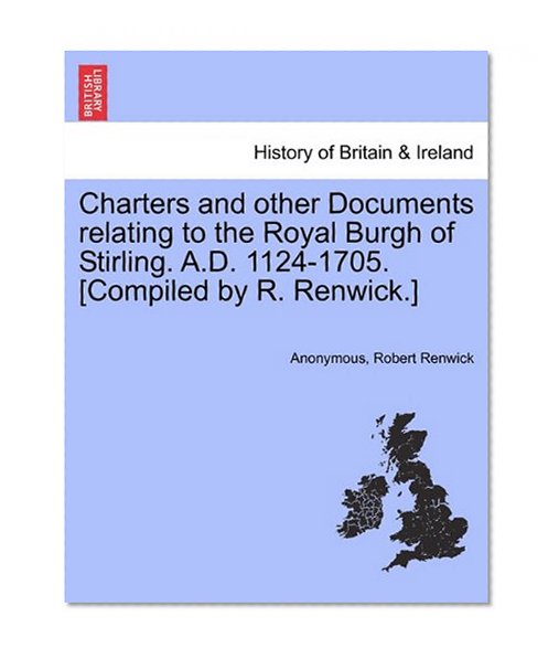 Book Cover Charters and other Documents relating to the Royal Burgh of Stirling. A.D. 1124-1705. [Compiled by R. Renwick.]