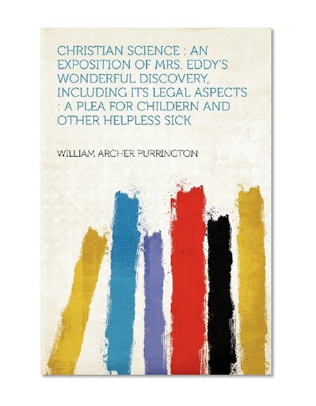 Book Cover Christian Science: An Exposition of Mrs. Eddy's Wonderful Discovery, Including Its Legal Aspects: A Plea for Childern and Other Helpless