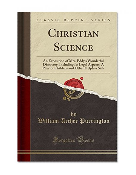 Book Cover Christian Science: An Exposition of Mrs. Eddy's Wonderful Discovery, Including Its Legal Aspects; A Plea for Childern and Other Helpless Sick (Classic Reprint)