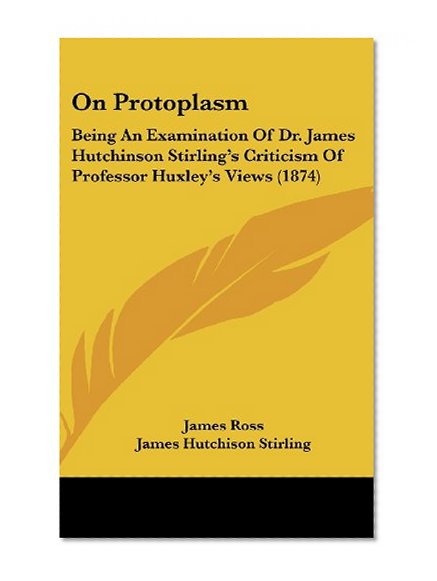 Book Cover On Protoplasm: Being An Examination Of Dr. James Hutchinson Stirling's Criticism Of Professor Huxley's Views (1874)