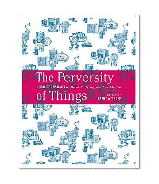Book Cover The Perversity of Things: Hugo Gernsback on Media, Tinkering, and Scientifiction (Electronic Mediations)