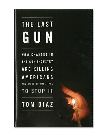 Book Cover The Last Gun: How Changes in the Gun Industry Are Killing Americans and What It Will Take to Stop It