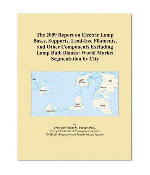 Book Cover The 2009 Report on Electric Lamp Bases, Supports, Lead-Ins, Filaments, and Other Components Excluding Lamp Bulb Blanks: World Market Segmentation by City