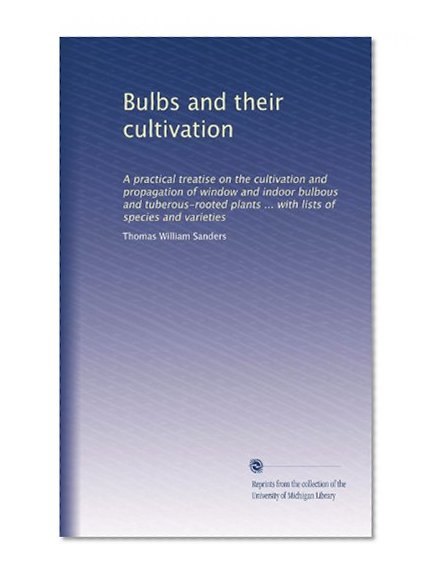 Book Cover Bulbs and their cultivation: A practical treatise on the cultivation and propagation of window and indoor bulbous and tuberous-rooted plants ... with lists of species and varieties