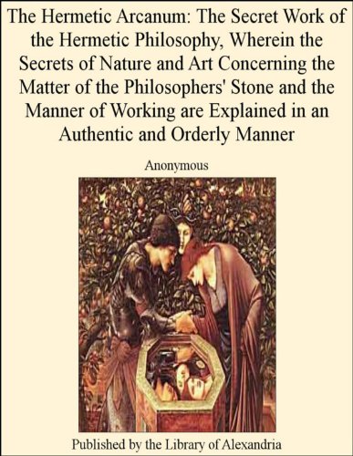 Book Cover The Hermetic Arcanum: The Secret Work of the Hermetic Philosophy, Wherein the Secrets of Nature and Art Concerning the Matter of the Philosophers' Stone ... in an Authentic and Orderly Manner