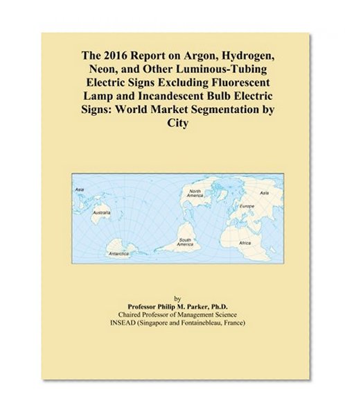 Book Cover The 2016 Report on Argon, Hydrogen, Neon, and Other Luminous-Tubing Electric Signs Excluding Fluorescent Lamp and Incandescent Bulb Electric Signs: World Market Segmentation by City