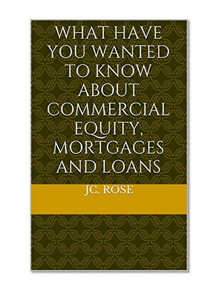 Book Cover What Have You Wanted to Know About Commercial Equity, Mortgages and Loans
