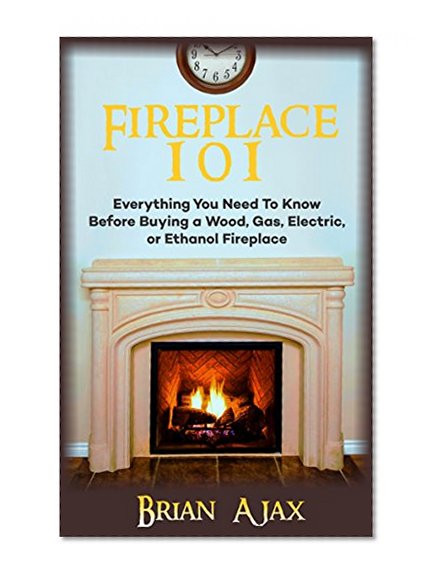 Book Cover Fireplace 101: Everything You Need To Know Before Buying a Wood, Gas, Electric, or Ethanol Fireplace
