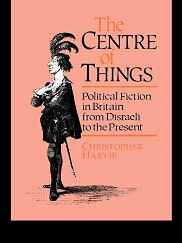 Book Cover The Centre of Things: Political Fiction in Britain from Disraeli to the Present