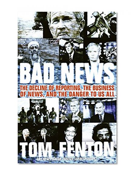 Bad News: The Decline of Reporting, the Business of News, and the Danger to Us All