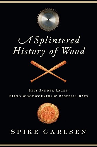 Book Cover A Splintered History of Wood: Belt Sander Races, Blind Woodworkers, and Baseball Bats