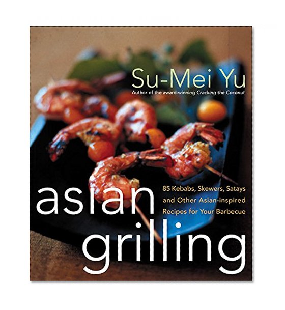 Asian Grilling: 85 Satay, Kebabs, Skewers and Other Asian-Inspired Recipes for Your Barbecue