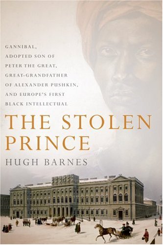The Stolen Prince: Gannibal, Adopted Son of Peter the Great, Great-Grandfather of Alexander Pushkin, and Europe's First Black Intellectual
