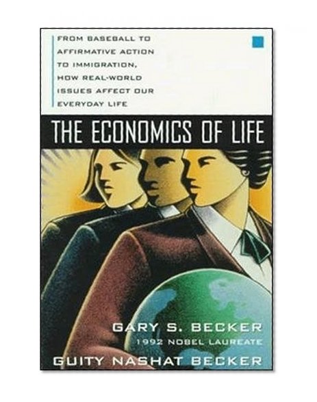 The Economics of Life: From Baseball to Affirmative Action to Immigration, How Real-World Issues Affect Our Everyday Life