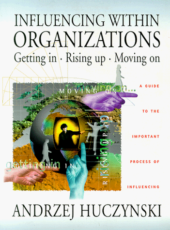 Influencing Within Organizations Getting In, Rising Up, Moving On: A Guide to the Important Process of Influencing