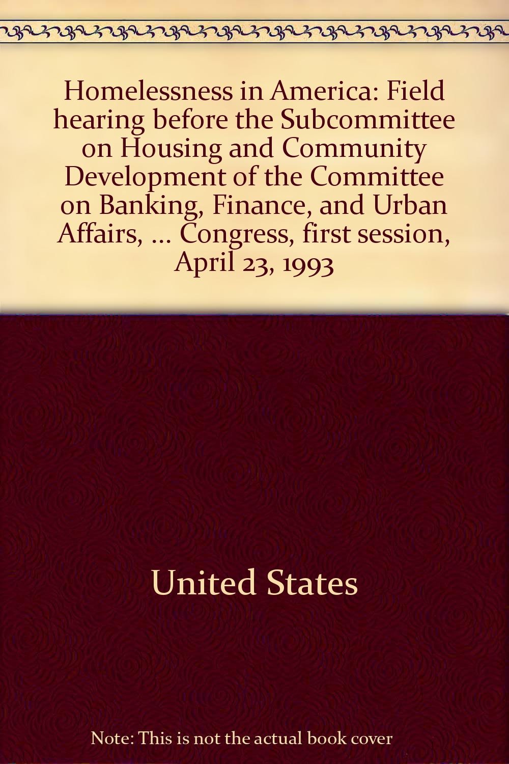 Book Cover Homelessness in America: Field hearing before the Subcommittee on Housing and Community Development of the Committee on Banking, Finance, and Urban ... Third Congress, first session, April 23, 1993