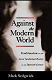 Against the Modern World: Traditionalism and the Secret Intellectual History of the Twentieth Century