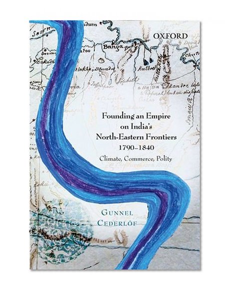 Founding an Empire on India's North-Eastern Frontiers, 1790-1840: Climate, Commerce, Polity