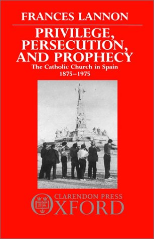 Privilege, Persecution and Prophecy: The Catholic Church in Spain 1875-1975