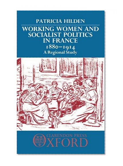 Working Women and Socialist Politics in France, 1880-1914: A Regional Study