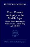 From Classical Antiquity to the Middle Ages: Public Building in Northern and Central Italy, AD 300-850 (Oxford Historical Monographs)