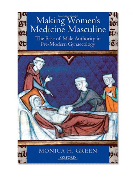Making Women's Medicine Masculine: The Rise of Male Authority in Pre-Modern Gynaecology
