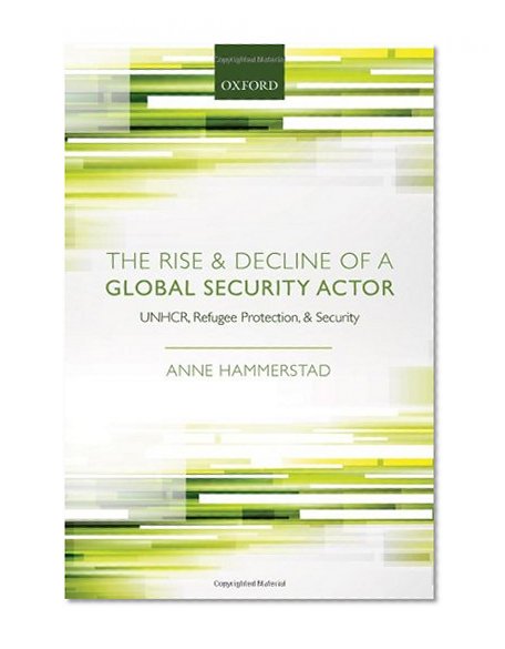 The Rise and Decline of a Global Security Actor: UNHCR, Refugee Protection and Security